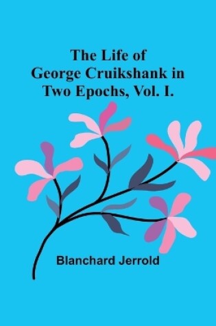 Cover of The Life of George Cruikshank in Two Epochs, Vol. I.