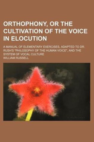 Cover of Orthophony, or the Cultivation of the Voice in Elocution; A Manual of Elementary Exercises, Adapted to Dr. Rush's Philosophy of the Human Voice, and the System of Vocal Culture