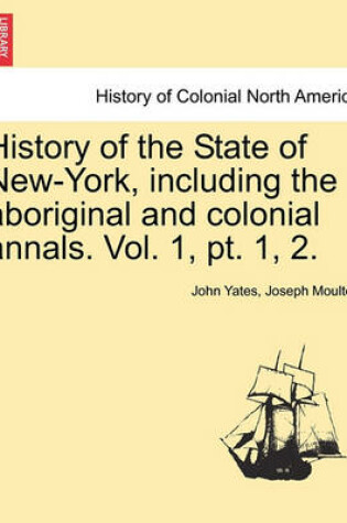 Cover of History of the State of New-York, Including the Aboriginal and Colonial Annals. Vol. 1, PT. 1, 2.