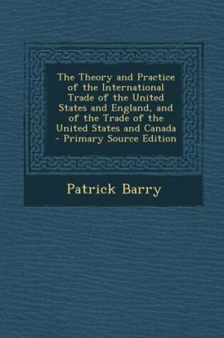 Cover of The Theory and Practice of the International Trade of the United States and England, and of the Trade of the United States and Canada