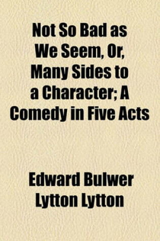 Cover of Not So Bad as We Seem, Or, Many Sides to a Character; A Comedy in Five Acts