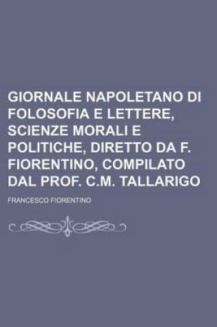 Cover of Giornale Napoletano Di Folosofia E Lettere, Scienze Morali E Politiche, Diretto Da F. Fiorentino, Compilato Dal Prof. C.M. Tallarigo