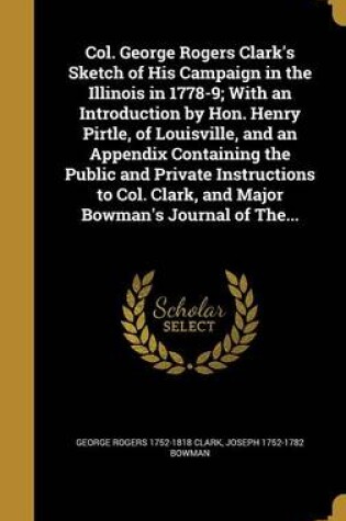 Cover of Col. George Rogers Clark's Sketch of His Campaign in the Illinois in 1778-9; With an Introduction by Hon. Henry Pirtle, of Louisville, and an Appendix Containing the Public and Private Instructions to Col. Clark, and Major Bowman's Journal of The...