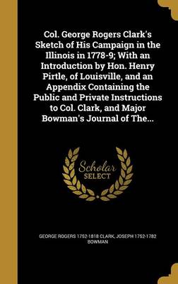 Book cover for Col. George Rogers Clark's Sketch of His Campaign in the Illinois in 1778-9; With an Introduction by Hon. Henry Pirtle, of Louisville, and an Appendix Containing the Public and Private Instructions to Col. Clark, and Major Bowman's Journal of The...