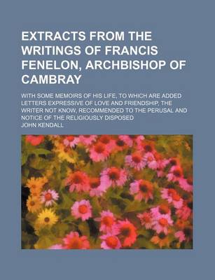 Book cover for Extracts from the Writings of Francis Fenelon, Archbishop of Cambray; With Some Memoirs of His Life, to Which Are Added Letters Expressive of Love and Friendship, the Writer Not Know, Recommended to the Perusal and Notice of the Religiously Disposed