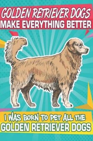 Cover of Golden Retriever Dogs Make Everything Better I Was Born To Pet All The Golden Retriever Dogs