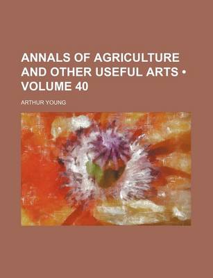 Book cover for Annals of Agriculture and Other Useful Arts (Volume 40)