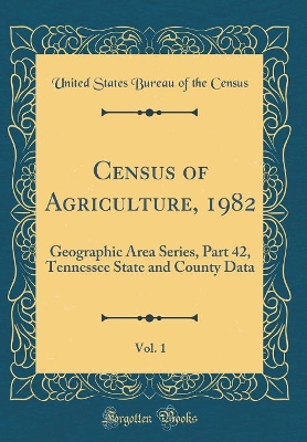 Book cover for Census of Agriculture, 1982, Vol. 1: Geographic Area Series, Part 42, Tennessee State and County Data (Classic Reprint)