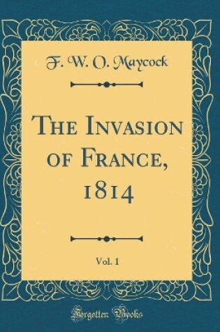 Cover of The Invasion of France, 1814, Vol. 1 (Classic Reprint)