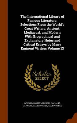 Book cover for The International Library of Famous Literature, Selections from the World's Great Writers, Ancient, Mediaeval, and Modern with Biographical and Explanatory Notes and Critical Essays by Many Eminent Writers Volume 13