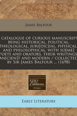 Cover of A Catalogue of Curious Manuscripts Being Historical, Political, Theological, Juri[dic]ial, Physical, and Philosophical, with So[me] Poets and Orators, Their Writings, An[cien]t and Modern / Collected by Sir James Balfour ... (1698)