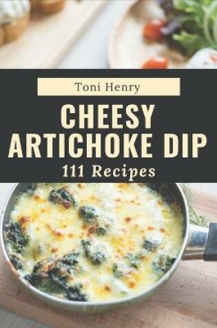 Cover of 111 Cheesy Artichoke Dip Recipes