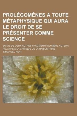 Cover of Prolegomenes a Toute Metaphysique Qui Aura Le Droit de Se Presenter Comme Science; Suivis de Deux Autres Fragments Du Meme Auteur Relatifs a la Critiq