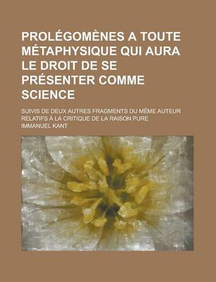 Book cover for Prolegomenes a Toute Metaphysique Qui Aura Le Droit de Se Presenter Comme Science; Suivis de Deux Autres Fragments Du Meme Auteur Relatifs a la Critiq