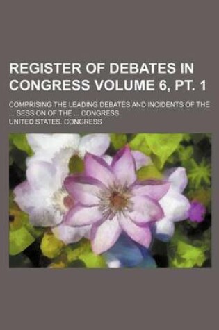 Cover of Register of Debates in Congress Volume 6, PT. 1; Comprising the Leading Debates and Incidents of the Session of the Congress