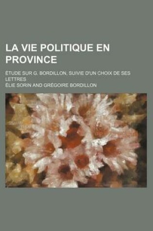 Cover of La Vie Politique En Province; Etude Sur G. Bordillon, Suivie D'Un Choix de Ses Lettres