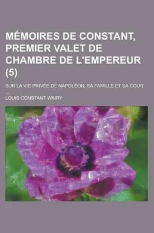 Cover of Memoires de Constant, Premier Valet de Chambre de L'Empereur (5); Sur La Vie Privee de Napoleon, Sa Famille Et Sa Cour
