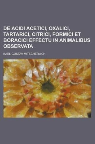 Cover of de Acidi Acetici, Oxalici, Tartarici, Citrici, Formici Et Boracici Effectu in Animalibus Observata