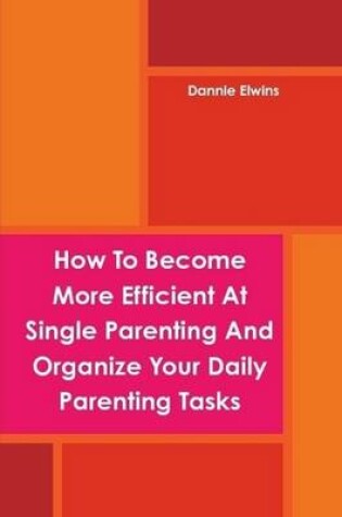 Cover of How To Become More Efficient At Single Parenting And Organize Your Daily Parenting Tasks