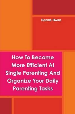 Book cover for How To Become More Efficient At Single Parenting And Organize Your Daily Parenting Tasks