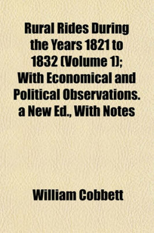 Cover of Rural Rides During the Years 1821 to 1832 (Volume 1); With Economical and Political Observations. a New Ed., with Notes