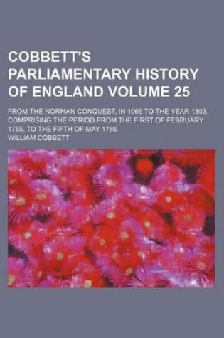 Cover of Cobbett's Parliamentary History of England Volume 25; From the Norman Conquest, in 1066 to the Year 1803. Comprising the Period from the First of February 1785, to the Fifth of May 1786