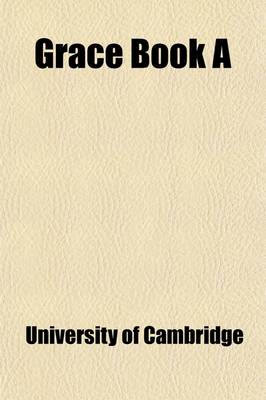 Book cover for Grace Book A; Containing the Proctors' Accounts and Other Records of the University of Cambridge for the Years 1454-1488 Volume 1