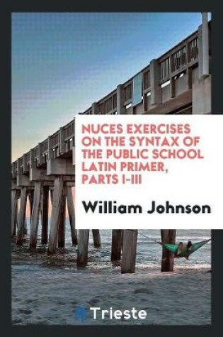 Cover of Nuces Exercises on the Syntax of the Public School Latin Primer, Parts I-III