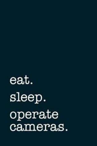 Cover of Eat. Sleep. Operate Cameras. - Lined Notebook