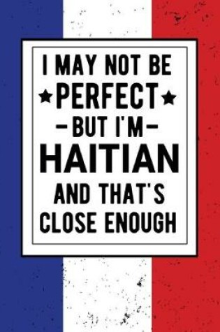 Cover of I May Not Be Perfect But I'm Haitian And That's Close Enough