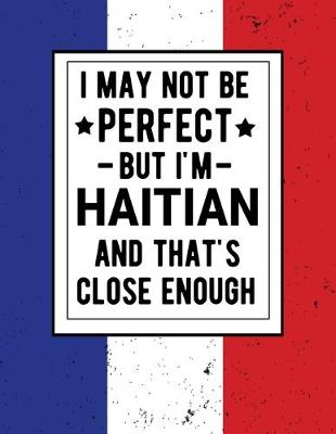 Book cover for I May Not Be Perfect But I'm Haitian And That's Close Enough