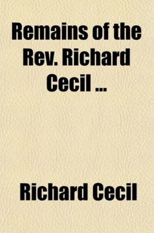 Cover of Remains of the REV. Richard Cecil; To Which Is Pretixed, a View of His Character