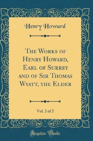 Cover of The Works of Henry Howard, Earl of Surrey and of Sir Thomas Wyatt, the Elder, Vol. 2 of 2 (Classic Reprint)