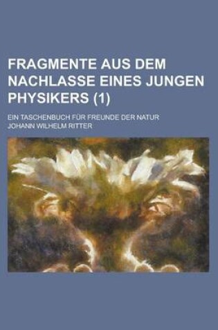 Cover of Fragmente Aus Dem Nachlasse Eines Jungen Physikers; Ein Taschenbuch Fur Freunde Der Natur (1 )