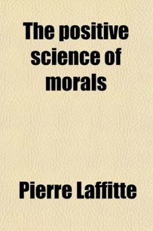 Cover of The Positive Science of Morals; Its Opportuneness, Its Outlines, and Its Chief Applications