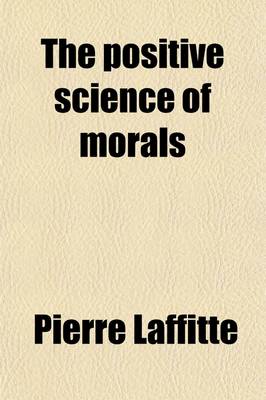 Book cover for The Positive Science of Morals; Its Opportuneness, Its Outlines, and Its Chief Applications