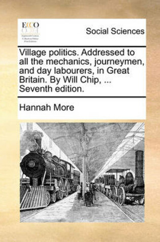 Cover of Village Politics. Addressed to All the Mechanics, Journeymen, and Day Labourers, in Great Britain. by Will Chip, ... Seventh Edition.