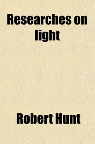 Cover of Researches on Light; An Examination of All the Phenomena Connected with the Chemical and Molecular Changes Produced by the Influence of the Solar Rays Embracing All the Known Photographic Processes and New Discoveries in the Art