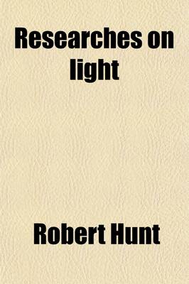 Book cover for Researches on Light; An Examination of All the Phenomena Connected with the Chemical and Molecular Changes Produced by the Influence of the Solar Rays Embracing All the Known Photographic Processes and New Discoveries in the Art