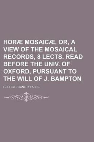 Cover of Horae Mosaicae, Or, a View of the Mosaical Records, 8 Lects. Read Before the Univ. of Oxford, Pursuant to the Will of J. Bampton