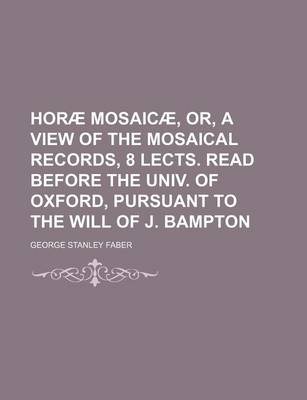 Book cover for Horae Mosaicae, Or, a View of the Mosaical Records, 8 Lects. Read Before the Univ. of Oxford, Pursuant to the Will of J. Bampton