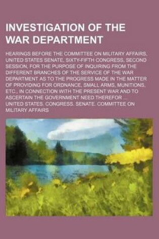 Cover of Investigation of the War Department; Hearings Before the Committee on Military Affairs, United States Senate, Sixty-Fifth Congress, Second Session, for the Purpose of Inquiring from the Different Branches of the Service of the War Department as to the Prog