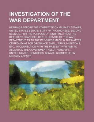Book cover for Investigation of the War Department; Hearings Before the Committee on Military Affairs, United States Senate, Sixty-Fifth Congress, Second Session, for the Purpose of Inquiring from the Different Branches of the Service of the War Department as to the Prog