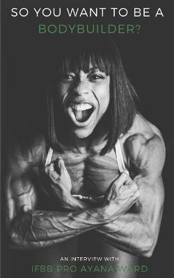 Book cover for So You Want to Be A Bodybuilder? An Interview With IFBB PRO Ayana Ward