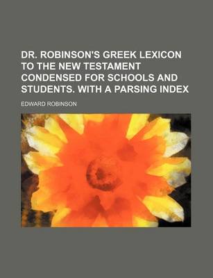 Book cover for Dr. Robinson's Greek Lexicon to the New Testament Condensed for Schools and Students. with a Parsing Index