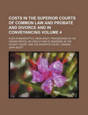 Book cover for Costs in the Superior Courts of Common Law and Probate and Divorce and in Conveyancing; Also in Bankruptcy, Insolvency, Proceedings in the Crown Office, on Circuit and at Sessions, in the County Court, and the Sheriffs' Court, Volume 4