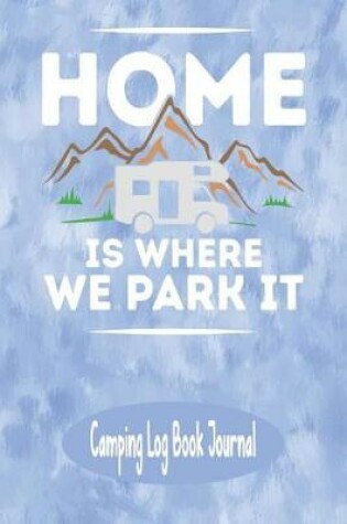 Cover of Home Is Where We Park It - Camping Log Book Journal