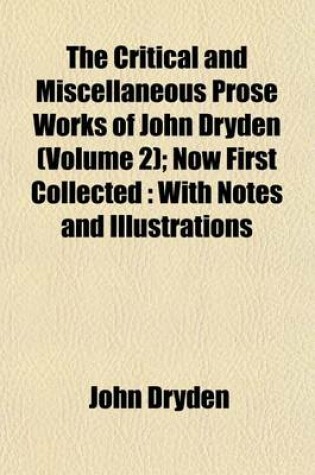 Cover of The Critical and Miscellaneous Prose Works of John Dryden Volume 2; Now First Collected with Notes and Illustrations