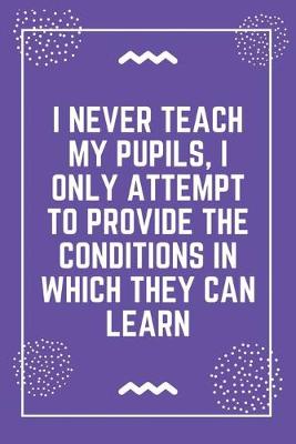 Book cover for I never teach my pupils, I only attempt to provide the conditions in which they can learn