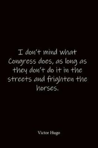 Cover of I don't mind what Congress does, as long as they don't do it in the streets and frighten the horses. Victor Hugo